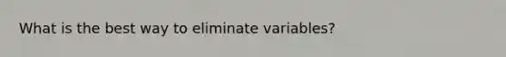 What is the best way to eliminate variables?