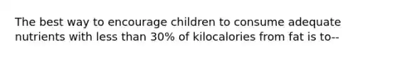 The best way to encourage children to consume adequate nutrients with less than 30% of kilocalories from fat is to--