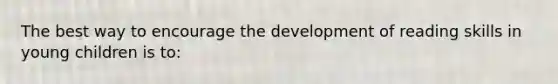 The best way to encourage the development of reading skills in young children is to: