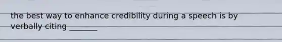 the best way to enhance credibility during a speech is by verbally citing _______