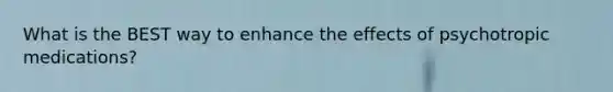 What is the BEST way to enhance the effects of psychotropic medications?