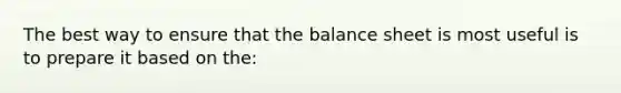 The best way to ensure that the balance sheet is most useful is to prepare it based on the: