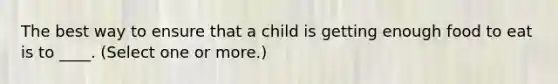 The best way to ensure that a child is getting enough food to eat is to ____. (Select one or more.)
