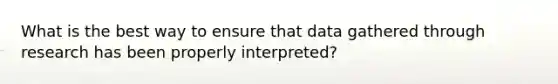 What is the best way to ensure that data gathered through research has been properly interpreted?