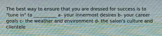 The best way to ensure that you are dressed for success is to "tune in" to __________ a- your innermost desires b- your career goals c- the weather and environment d- the salon's culture and clientele