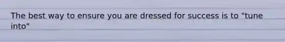 The best way to ensure you are dressed for success is to "tune into"