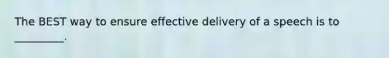 The BEST way to ensure effective delivery of a speech is to _________.