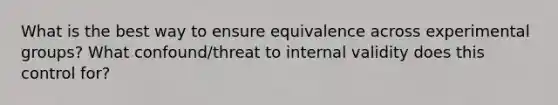 What is the best way to ensure equivalence across experimental groups? What confound/threat to internal validity does this control for?