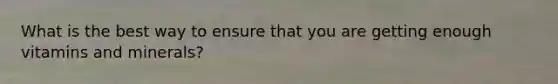 What is the best way to ensure that you are getting enough vitamins and minerals?