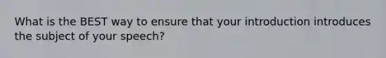 What is the BEST way to ensure that your introduction introduces the subject of your speech?
