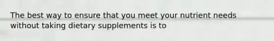 The best way to ensure that you meet your nutrient needs without taking dietary supplements is to