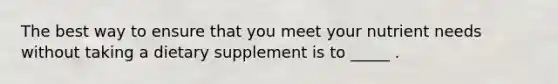 The best way to ensure that you meet your nutrient needs without taking a dietary supplement is to _____ .