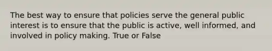 The best way to ensure that policies serve the general public interest is to ensure that the public is active, well informed, and involved in policy making. True or False