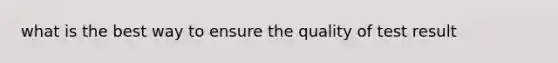 what is the best way to ensure the quality of test result