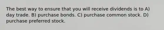 The best way to ensure that you will receive dividends is to A) day trade. B) purchase bonds. C) purchase common stock. D) purchase preferred stock.