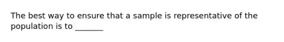 The best way to ensure that a sample is representative of the population is to _______