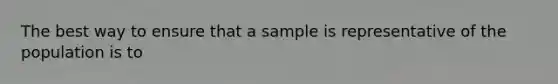 The best way to ensure that a sample is representative of the population is to