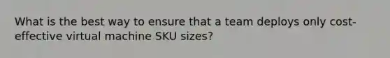 What is the best way to ensure that a team deploys only cost-effective virtual machine SKU sizes?