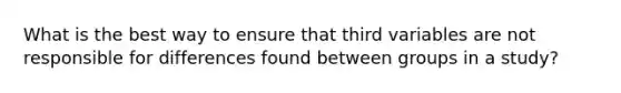 What is the best way to ensure that third variables are not responsible for differences found between groups in a study?