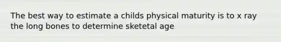 The best way to estimate a childs physical maturity is to x ray the long bones to determine sketetal age