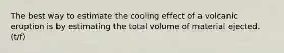 The best way to estimate the cooling effect of a volcanic eruption is by estimating the total volume of material ejected. (t/f)