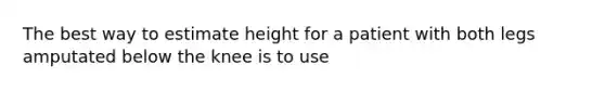 The best way to estimate height for a patient with both legs amputated below the knee is to use