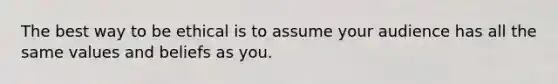 The best way to be ethical is to assume your audience has all the same values and beliefs as you.