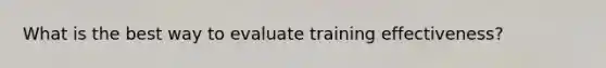 What is the best way to evaluate training effectiveness?