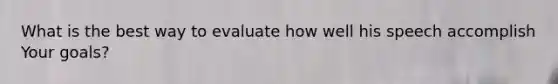 What is the best way to evaluate how well his speech accomplish Your goals?