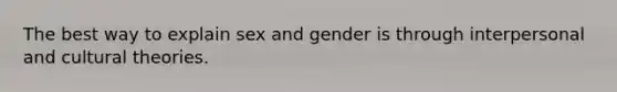 The best way to explain sex and gender is through interpersonal and cultural theories.