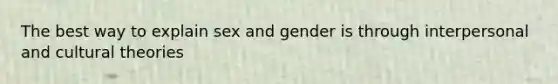 The best way to explain sex and gender is through interpersonal and cultural theories