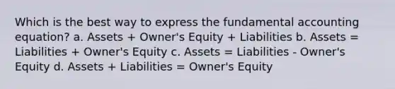 Which is the best way to express the fundamental accounting equation? a. Assets + Owner's Equity + Liabilities b. Assets = Liabilities + Owner's Equity c. Assets = Liabilities - Owner's Equity d. Assets + Liabilities = Owner's Equity