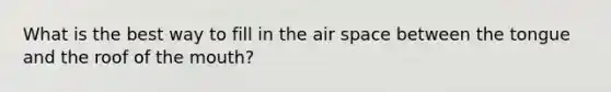 What is the best way to fill in the air space between the tongue and the roof of the mouth?