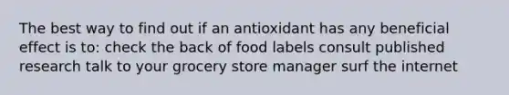 The best way to find out if an antioxidant has any beneficial effect is to: check the back of food labels consult published research talk to your grocery store manager surf the internet