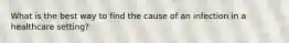 What is the best way to find the cause of an infection in a healthcare setting?