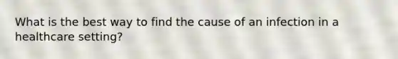 What is the best way to find the cause of an infection in a healthcare setting?