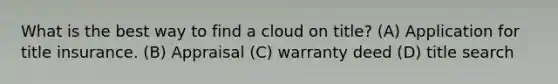 What is the best way to find a cloud on title? (A) Application for title insurance. (B) Appraisal (C) warranty deed (D) title search