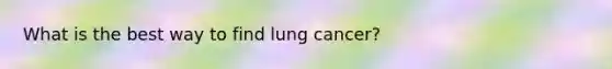 What is the best way to find lung cancer?