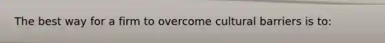 The best way for a firm to overcome cultural barriers is to: