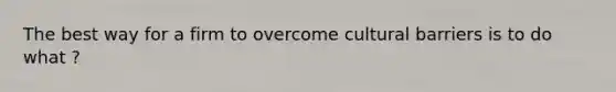 The best way for a firm to overcome cultural barriers is to do what ?