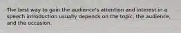 The best way to gain the audience's attention and interest in a speech introduction usually depends on the topic, the audience, and the occasion.