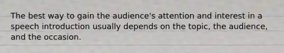 The best way to gain the audience's attention and interest in a speech introduction usually depends on the topic, the audience, and the occasion.