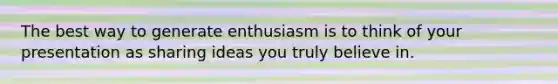 The best way to generate enthusiasm is to think of your presentation as sharing ideas you truly believe in.