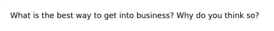 What is the best way to get into business? Why do you think so?