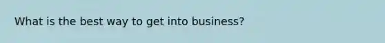 What is the best way to get into business?