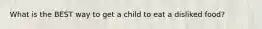 What is the BEST way to get a child to eat a disliked food?​