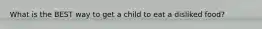 What is the BEST way to get a child to eat a disliked food?