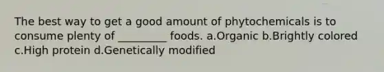 The best way to get a good amount of phytochemicals is to consume plenty of _________ foods. a.Organic b.Brightly colored c.High protein d.Genetically modified