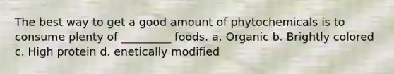 The best way to get a good amount of phytochemicals is to consume plenty of _________ foods. a. Organic b. Brightly colored c. High protein d. enetically modified