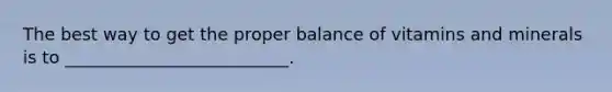 The best way to get the proper balance of vitamins and minerals is to __________________________.